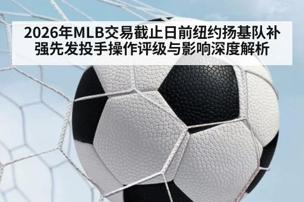 2026年MLB交易截止日前纽约扬基队补强先发投手操作评级与影响深度解析