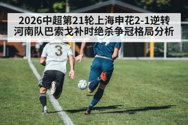 2026中超第21轮上海申花2-1逆转河南队巴索戈补时绝杀争冠格局分析