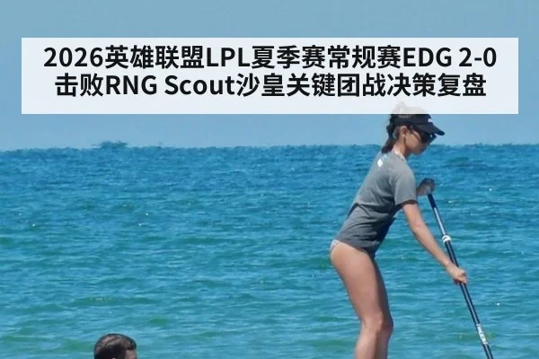 2026英雄联盟LPL夏季赛常规赛EDG 2-0击败RNG Scout沙皇关键团战决策复盘