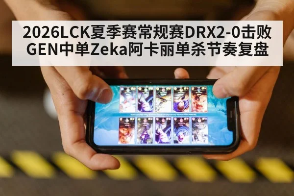 2026LCK夏季赛常规赛DRX2-0击败GEN中单Zeka阿卡丽单杀节奏复盘