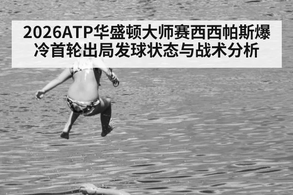 2026ATP华盛顿大师赛西西帕斯爆冷首轮出局发球状态与战术分析