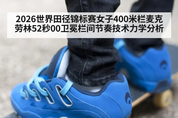 2026世界田径锦标赛女子400米栏麦克劳林52秒00卫冕栏间节奏技术力学分析