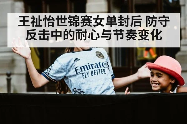 王祉怡世锦赛女单封后 防守反击中的耐心与节奏变化