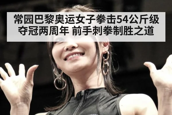 常园巴黎奥运女子拳击54公斤级夺冠两周年 前手刺拳制胜之道