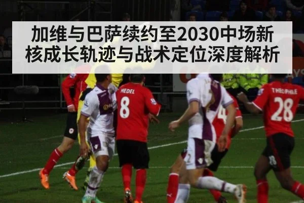 加维与巴萨续约至2030中场新核成长轨迹与战术定位深度解析